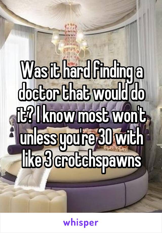 Was it hard finding a doctor that would do it? I know most won't unless you're 30 with like 3 crotchspawns