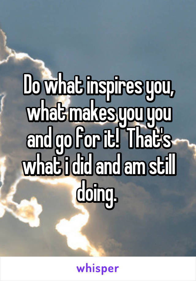 Do what inspires you, what makes you you and go for it!  That's what i did and am still doing. 