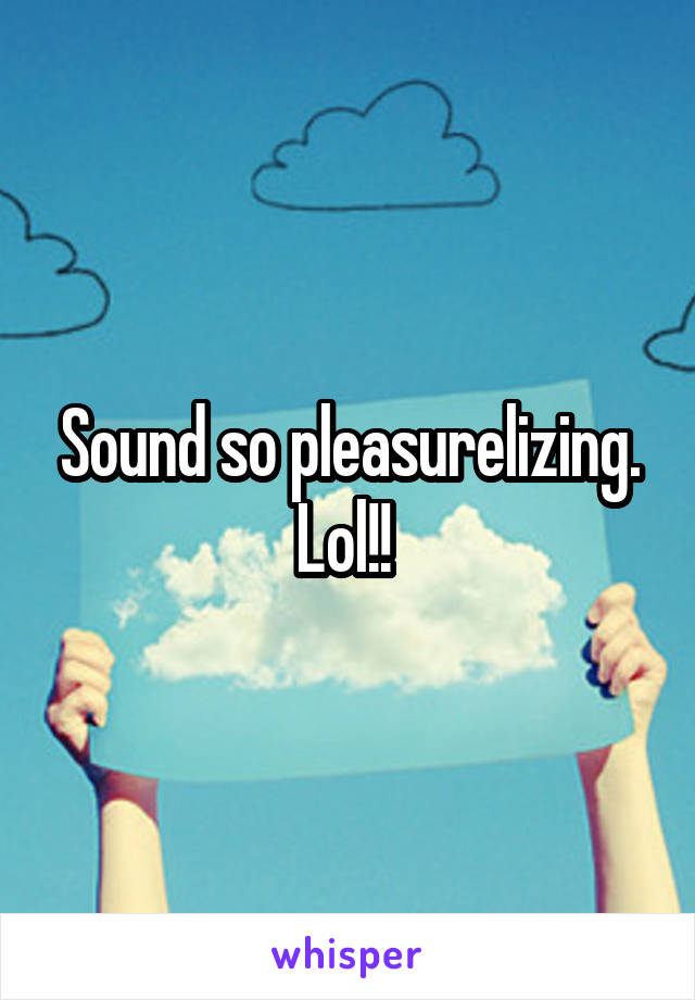 Sound so pleasurelizing. Lol!! 