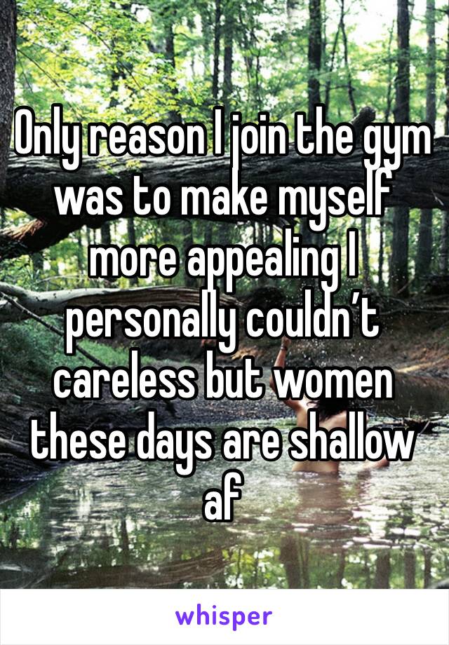 Only reason I join the gym was to make myself more appealing I personally couldn’t careless but women these days are shallow af 