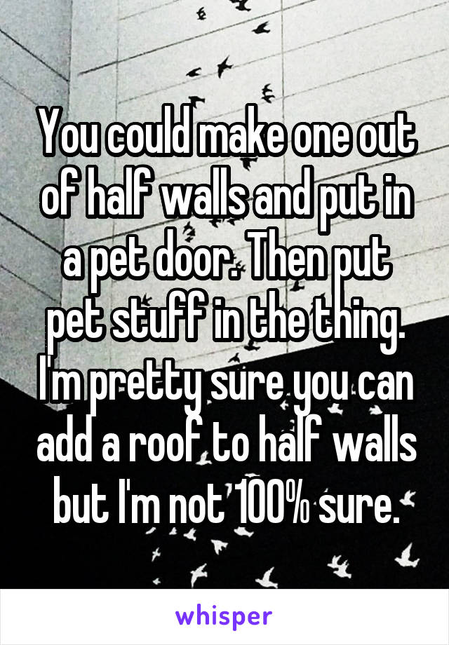 You could make one out of half walls and put in a pet door. Then put pet stuff in the thing. I'm pretty sure you can add a roof to half walls but I'm not 100% sure.