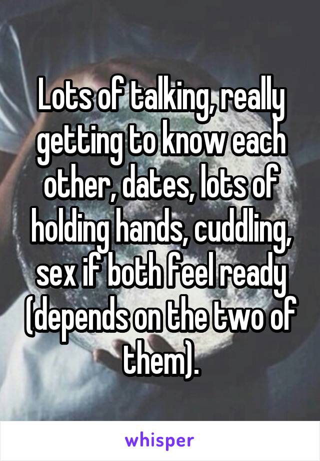 Lots of talking, really getting to know each other, dates, lots of holding hands, cuddling, sex if both feel ready (depends on the two of them).