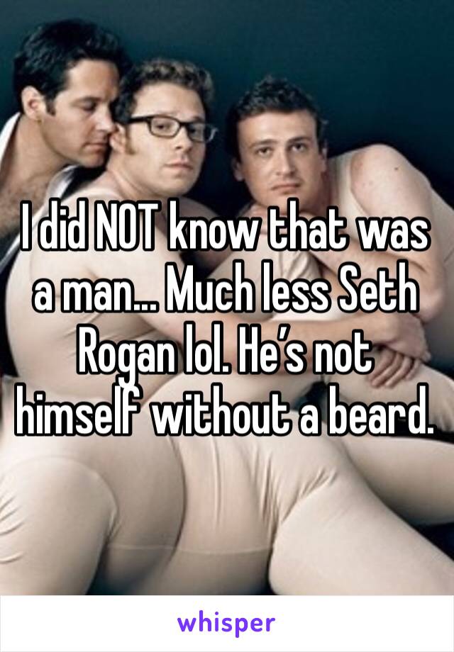 I did NOT know that was a man... Much less Seth Rogan lol. He’s not himself without a beard.