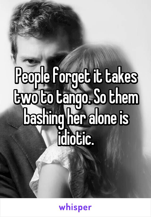 People forget it takes two to tango. So them bashing her alone is idiotic.