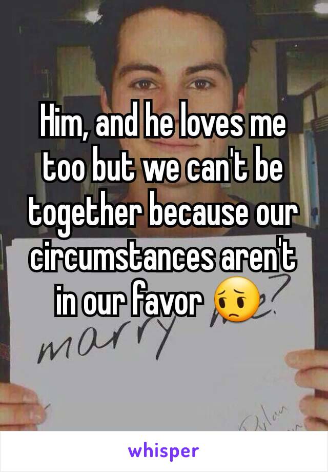 Him, and he loves me too but we can't be together because our circumstances aren't in our favor 😔 