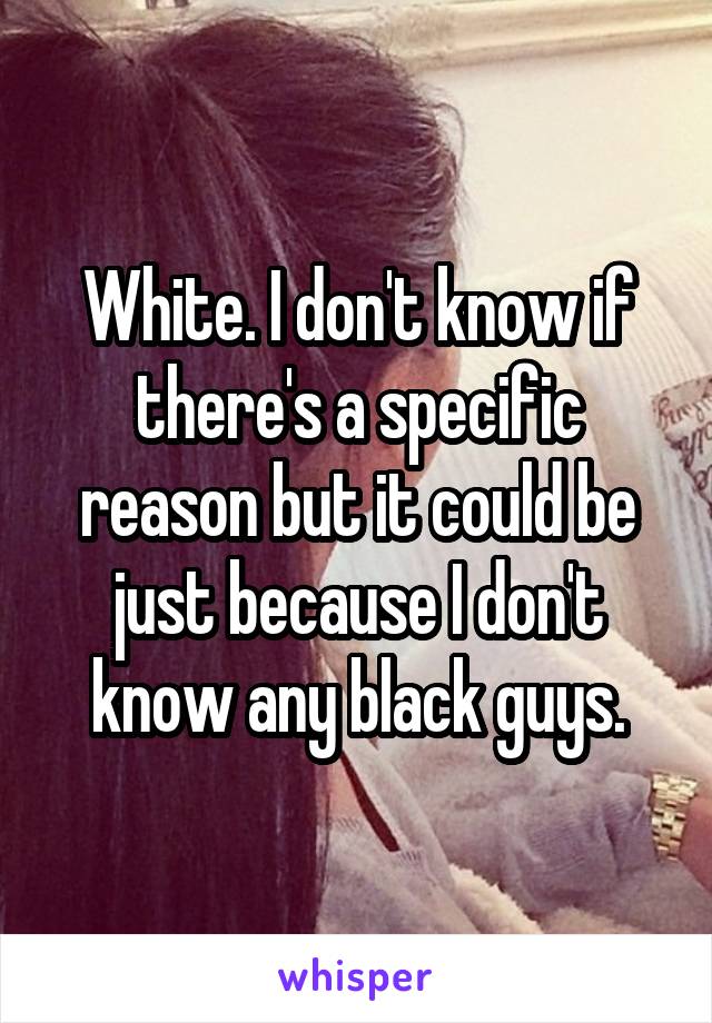 White. I don't know if there's a specific reason but it could be just because I don't know any black guys.