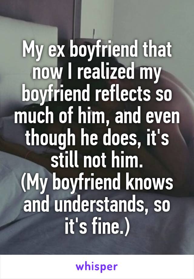 My ex boyfriend that now I realized my boyfriend reflects so much of him, and even though he does, it's still not him.
(My boyfriend knows and understands, so it's fine.)