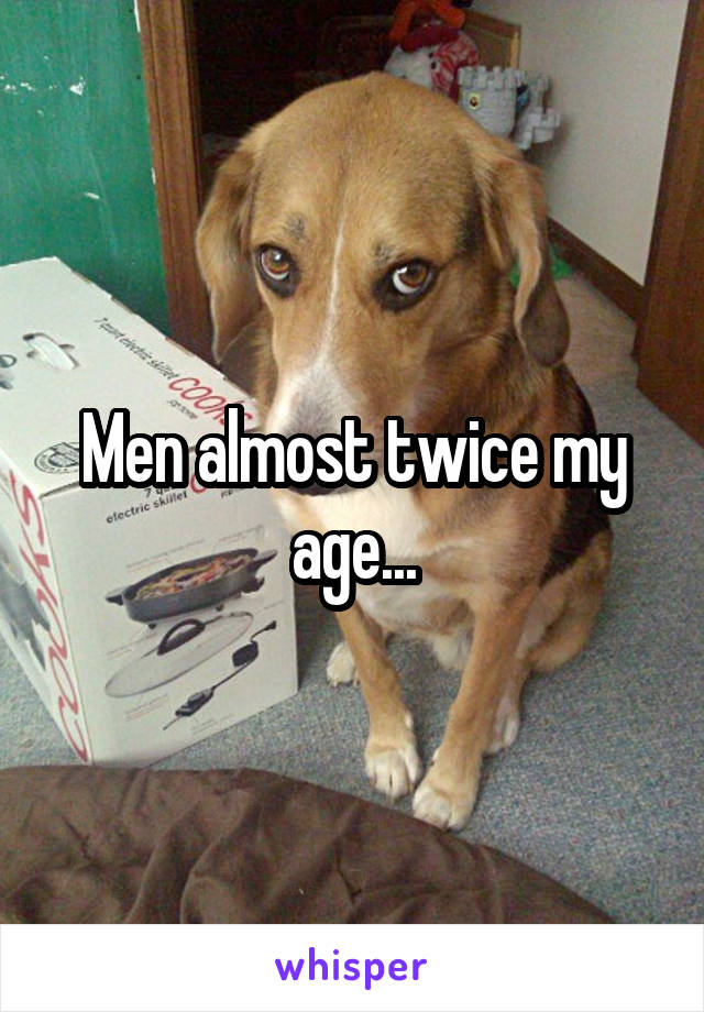Men almost twice my age...