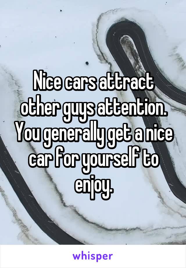 Nice cars attract other guys attention. You generally get a nice car for yourself to enjoy.