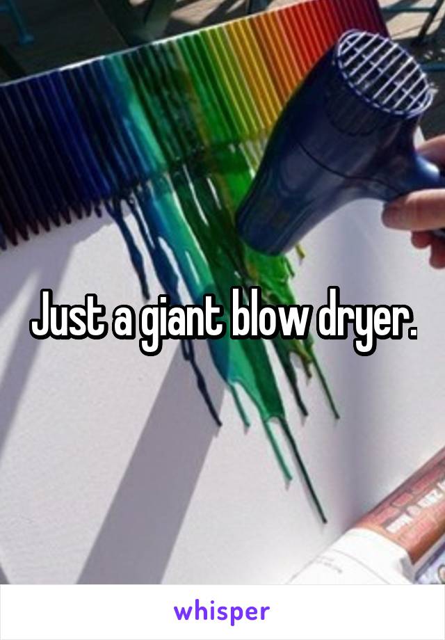 Just a giant blow dryer.