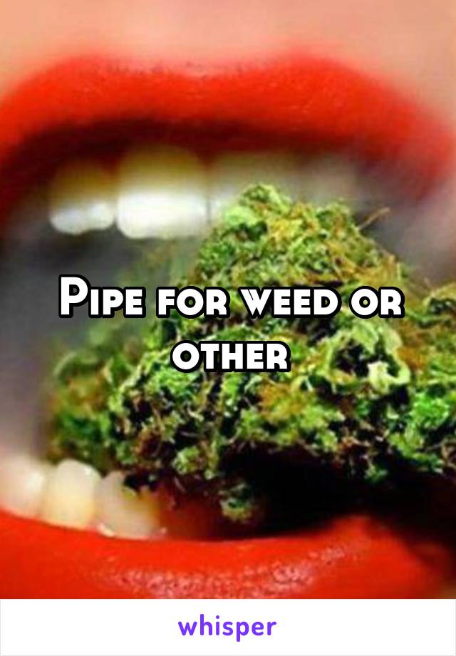 Pipe for weed or other