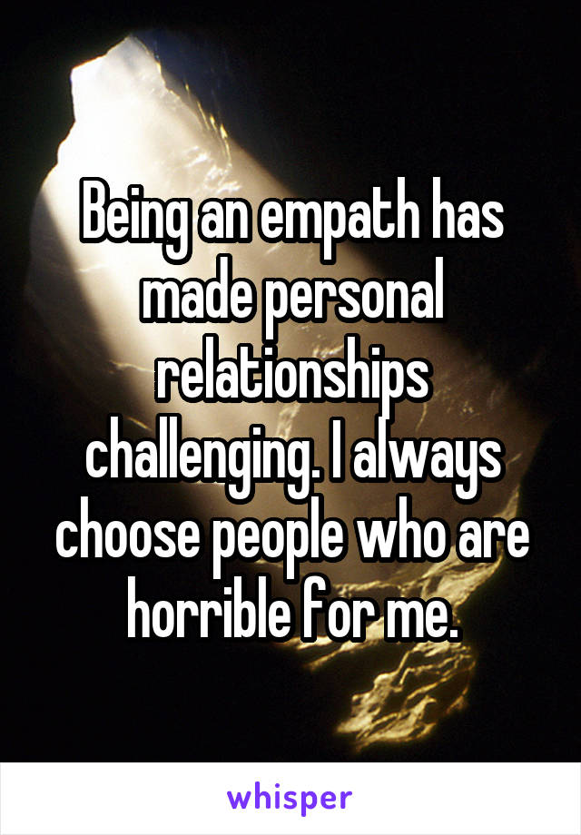 Being an empath has made personal relationships challenging. I always choose people who are horrible for me.