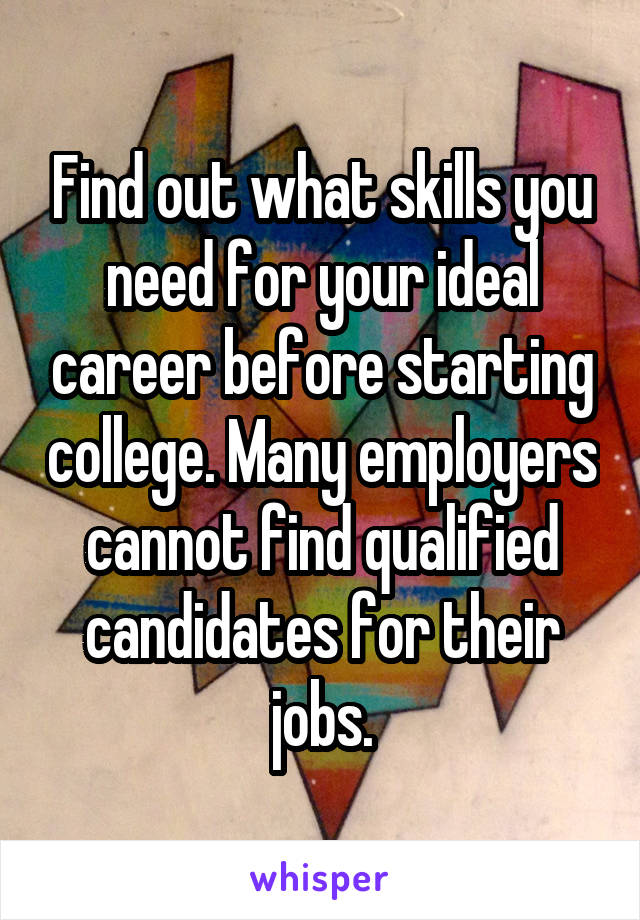 Find out what skills you need for your ideal career before starting college. Many employers cannot find qualified candidates for their jobs.