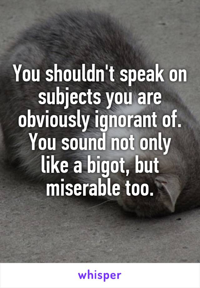 You shouldn't speak on subjects you are obviously ignorant of. You sound not only like a bigot, but miserable too.
