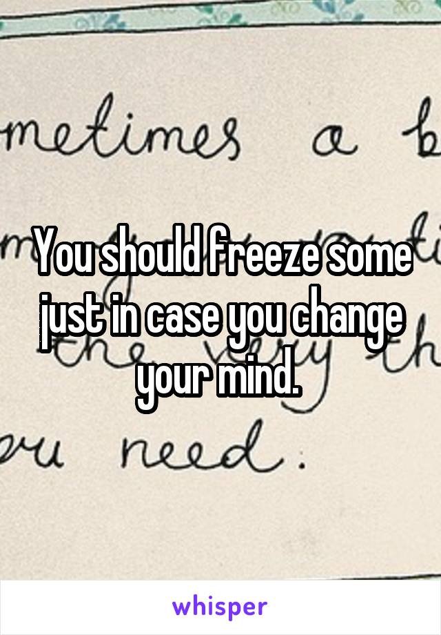 You should freeze some just in case you change your mind. 