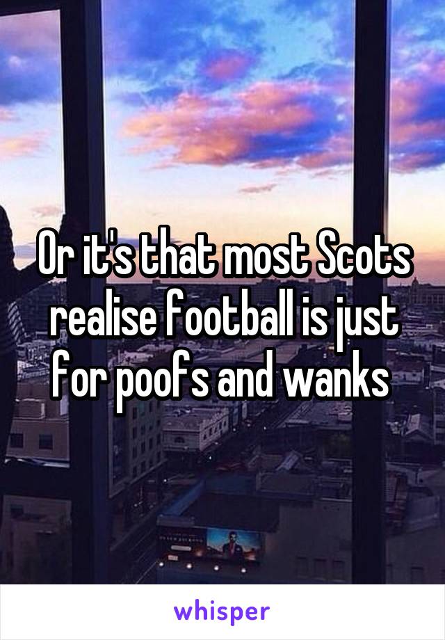 Or it's that most Scots realise football is just for poofs and wanks 