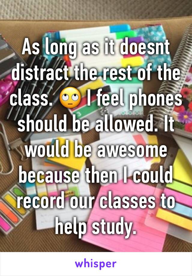 As long as it doesnt distract the rest of the class. 🙄 I feel phones should be allowed. It would be awesome because then I could record our classes to help study.