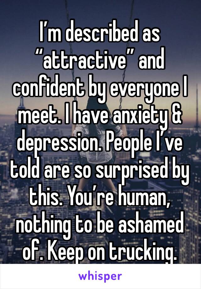 I’m described as “attractive” and confident by everyone I meet. I have anxiety & depression. People I’ve told are so surprised by this. You’re human, nothing to be ashamed of. Keep on trucking.