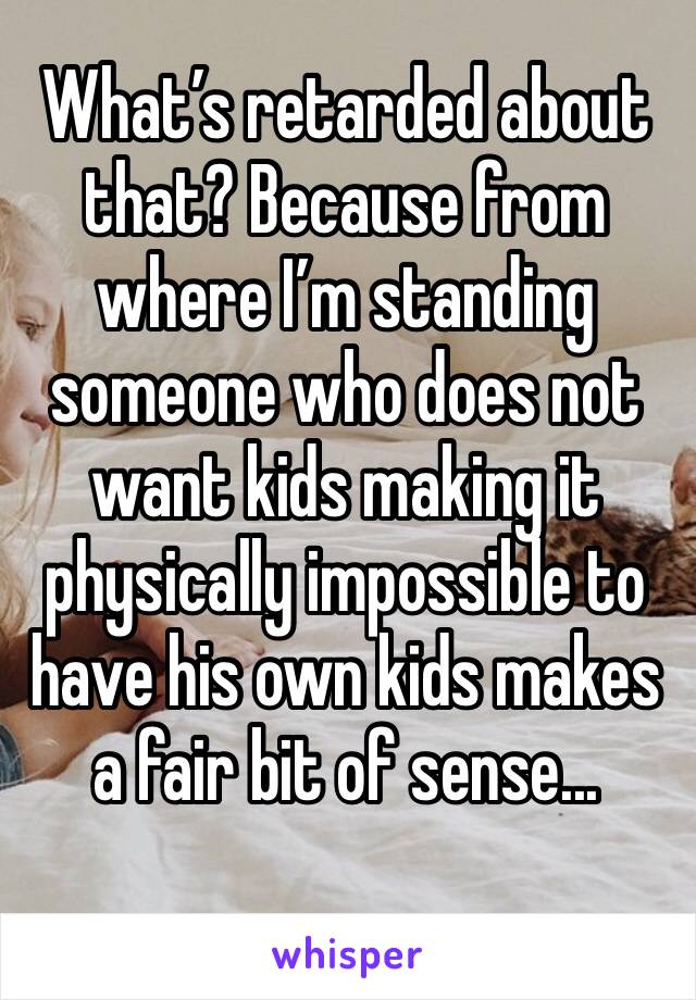 What’s retarded about that? Because from where I’m standing someone who does not want kids making it physically impossible to have his own kids makes a fair bit of sense...