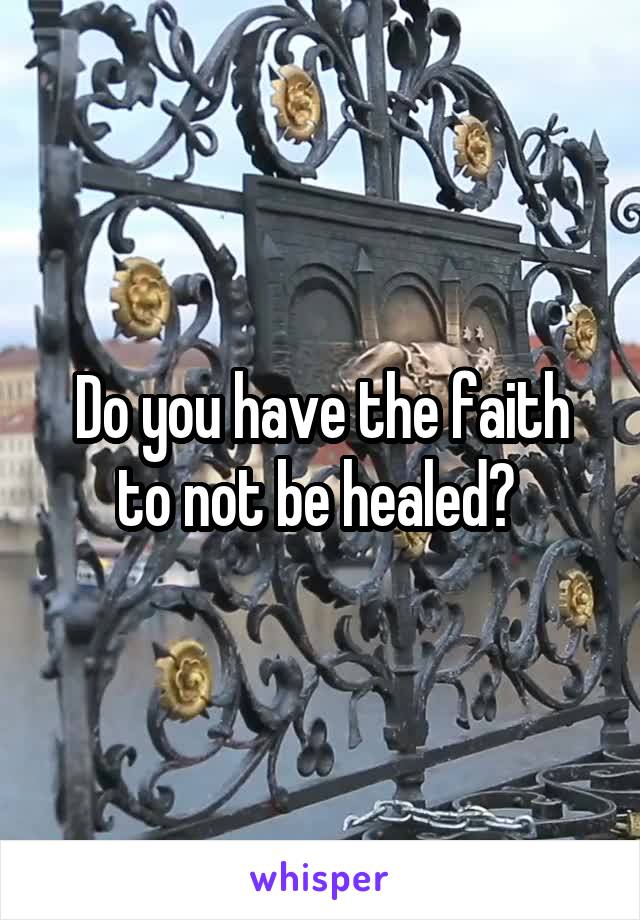 Do you have the faith to not be healed? 