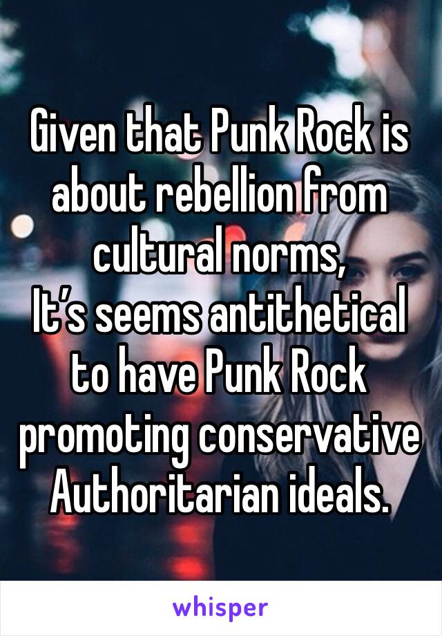 Given that Punk Rock is about rebellion from cultural norms, 
It’s seems antithetical to have Punk Rock promoting conservative Authoritarian ideals. 