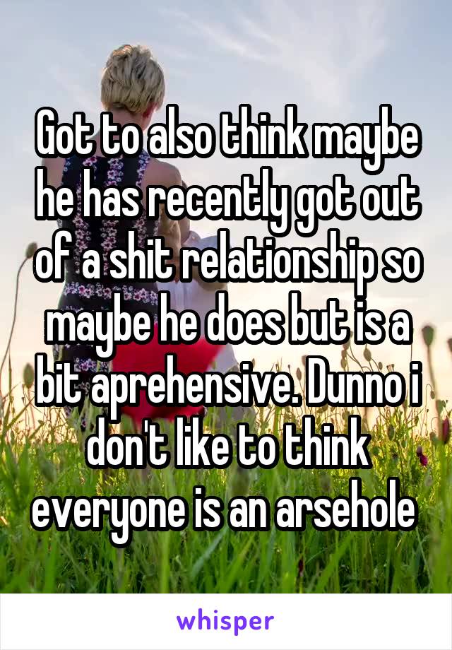Got to also think maybe he has recently got out of a shit relationship so maybe he does but is a bit aprehensive. Dunno i don't like to think everyone is an arsehole 