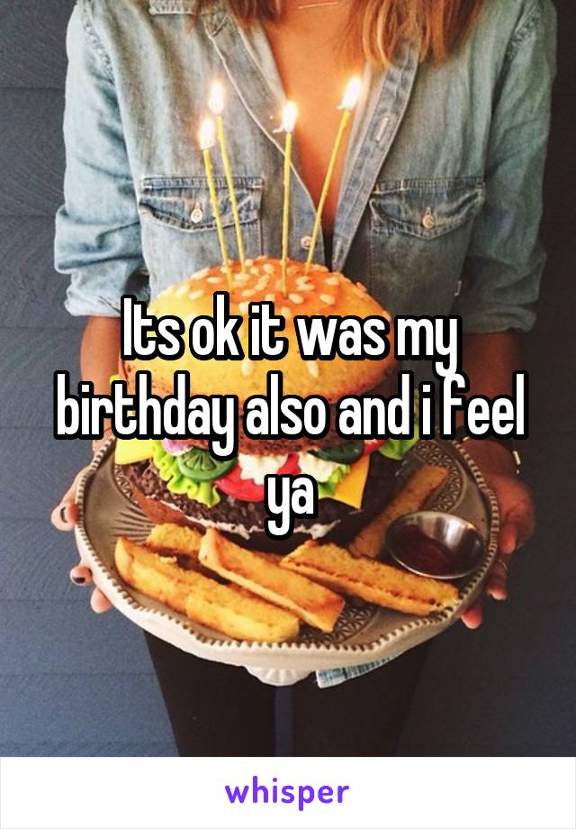 Its ok it was my birthday also and i feel ya