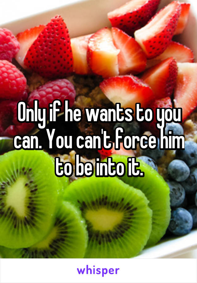 Only if he wants to you can. You can't force him to be into it.