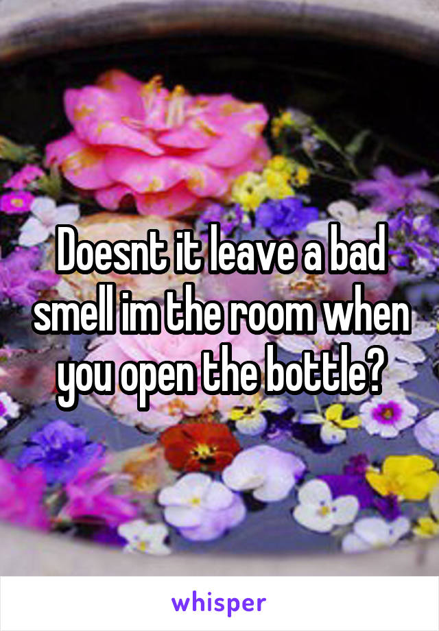 Doesnt it leave a bad smell im the room when you open the bottle?