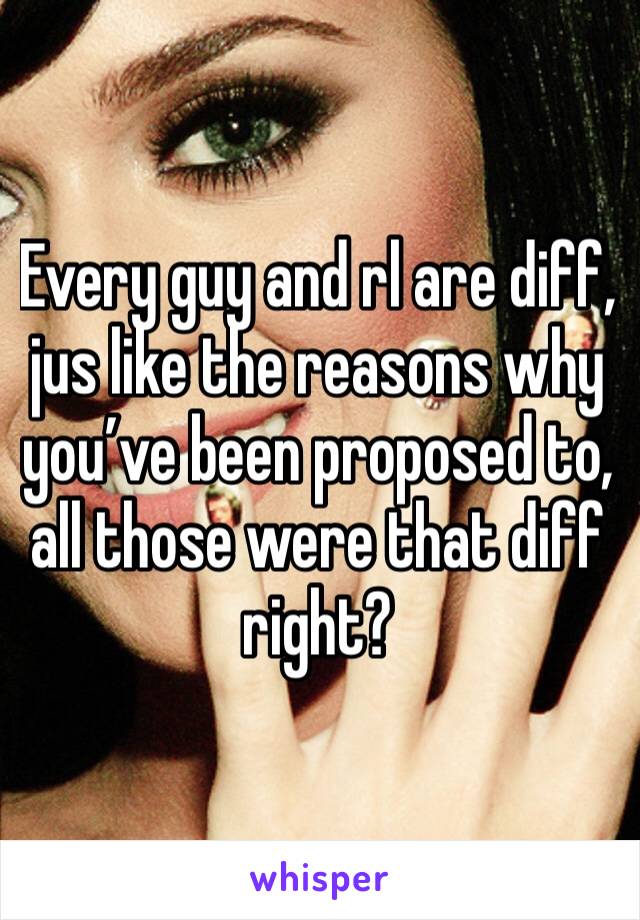 Every guy and rl are diff, jus like the reasons why you’ve been proposed to, all those were that diff right?