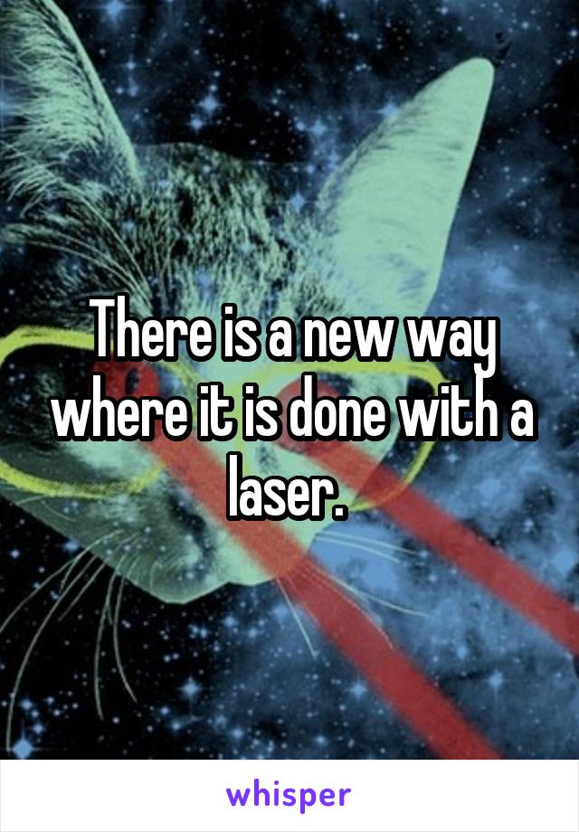There is a new way where it is done with a laser. 