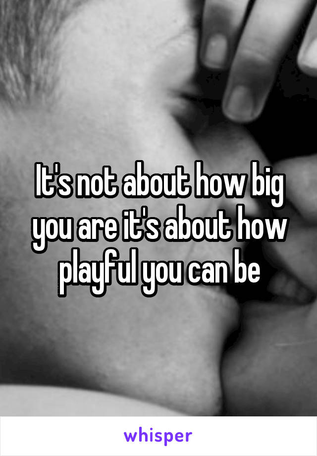 It's not about how big you are it's about how playful you can be