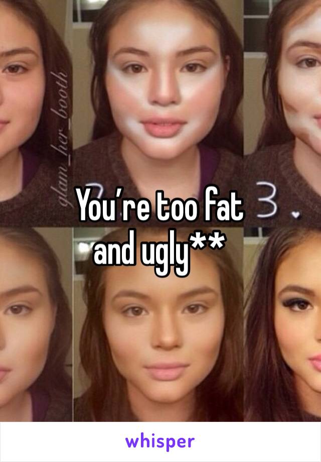 You’re too fat and ugly**
