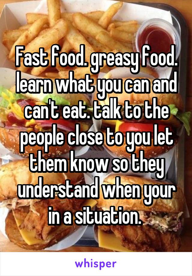 Fast food. greasy food. learn what you can and can't eat. talk to the people close to you let them know so they understand when your in a situation. 