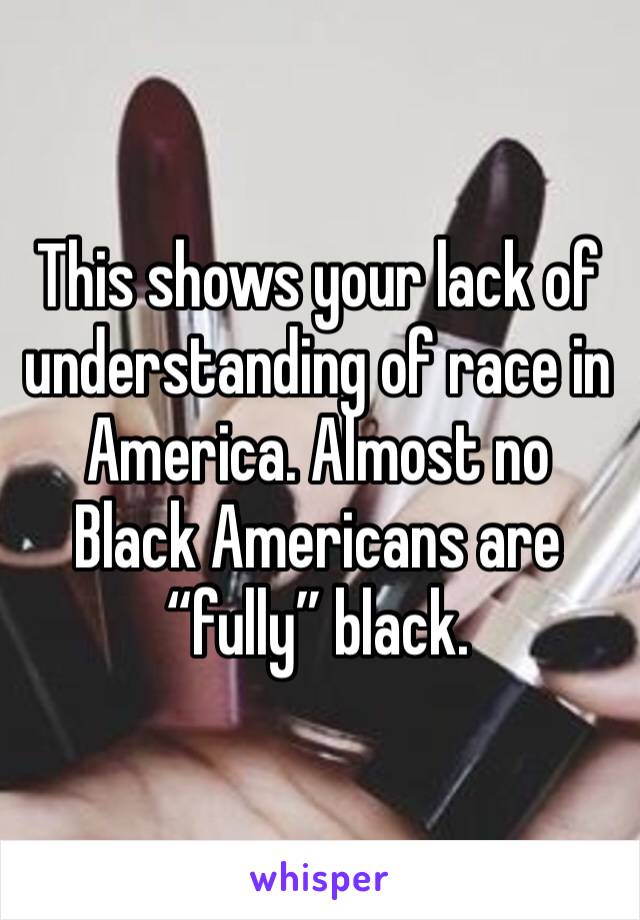 This shows your lack of understanding of race in America. Almost no Black Americans are “fully” black.