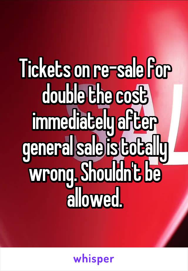 Tickets on re-sale for double the cost immediately after general sale is totally wrong. Shouldn't be allowed.
