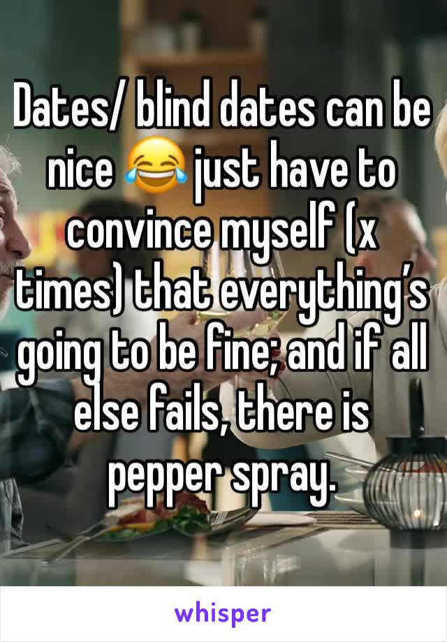 Dates/ blind dates can be nice 😂 just have to convince myself (x times) that everything’s going to be fine; and if all else fails, there is pepper spray.