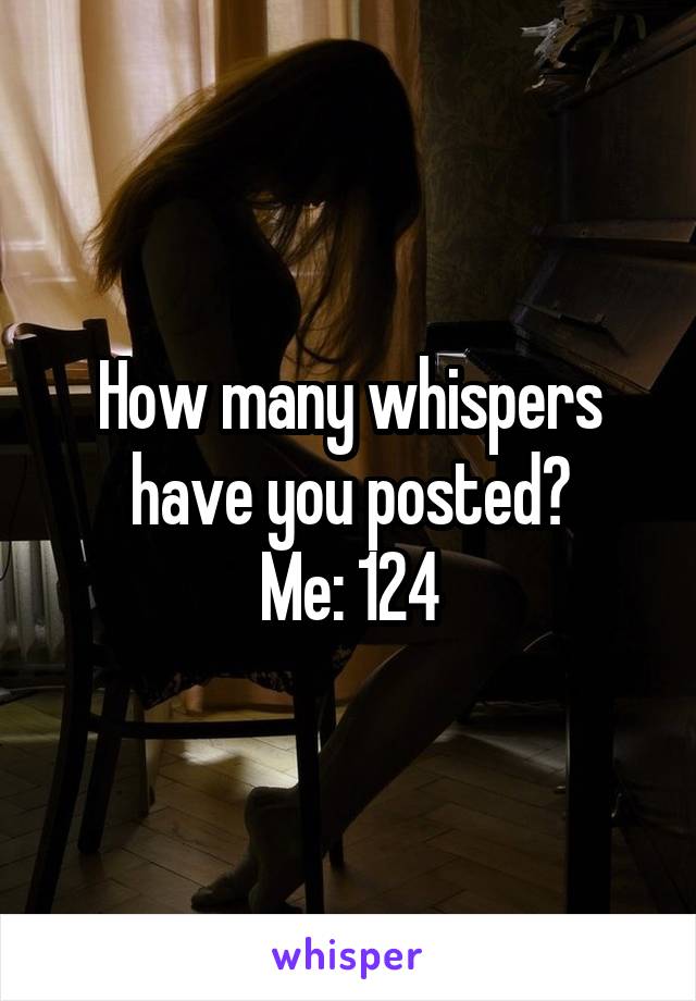 How many whispers have you posted?
Me: 124