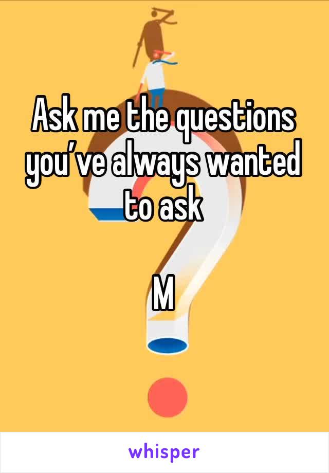 Ask me the questions you’ve always wanted to ask

M