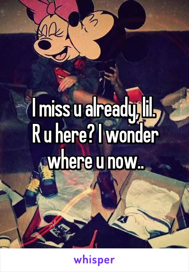 I miss u already, lil. 
R u here? I wonder where u now..