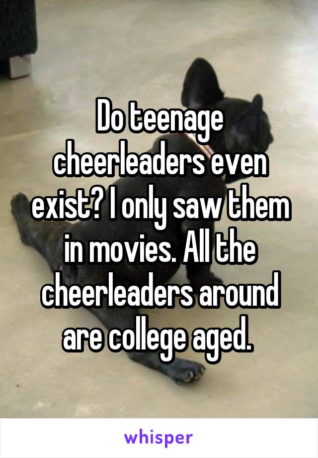 Do teenage cheerleaders even exist? I only saw them in movies. All the cheerleaders around are college aged. 