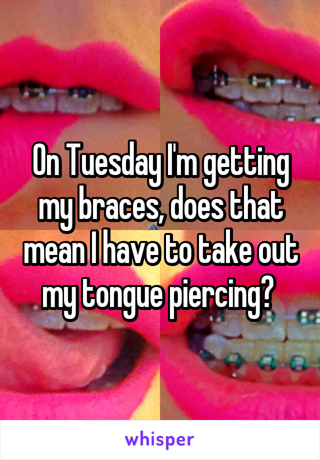 On Tuesday I'm getting my braces, does that mean I have to take out my tongue piercing? 