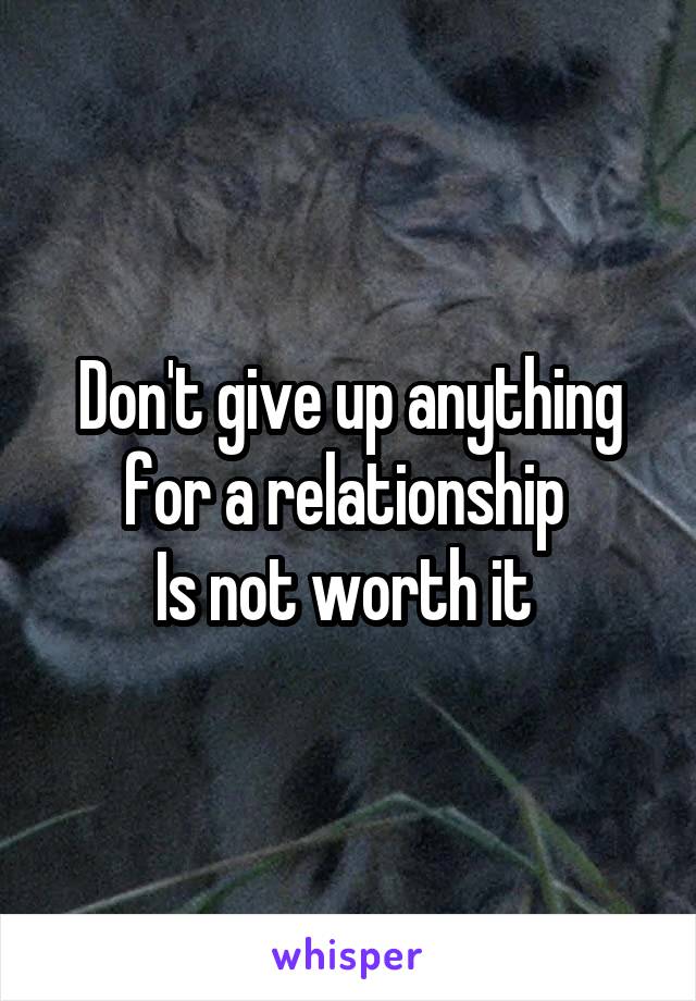 Don't give up anything for a relationship 
Is not worth it 
