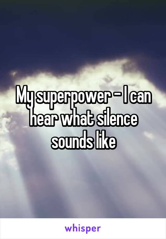 My superpower - I can hear what silence sounds like