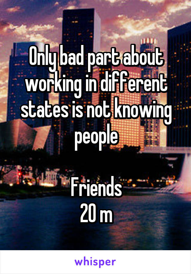 Only bad part about working in different states is not knowing people

Friends
20 m