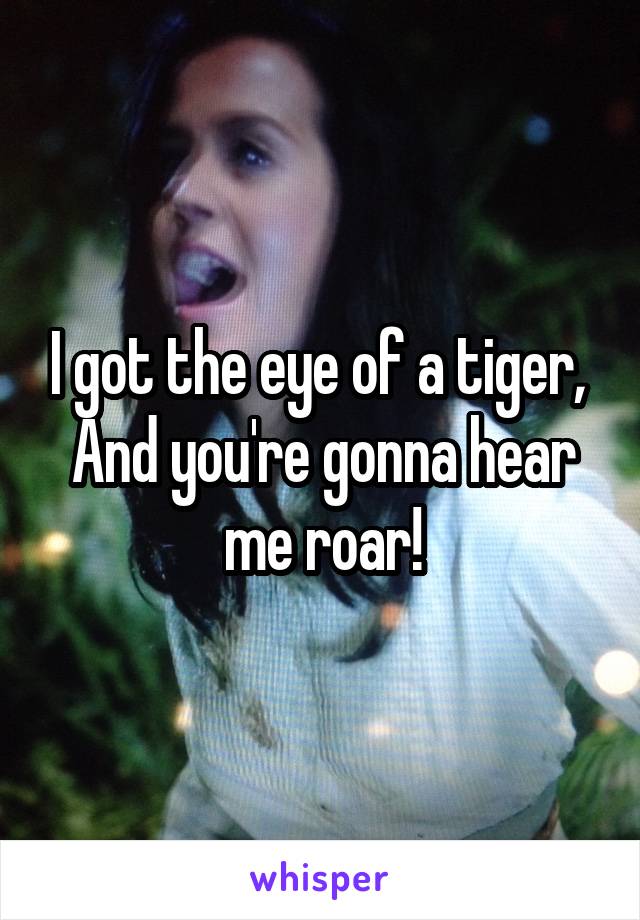 I got the eye of a tiger, 
And you're gonna hear me roar!