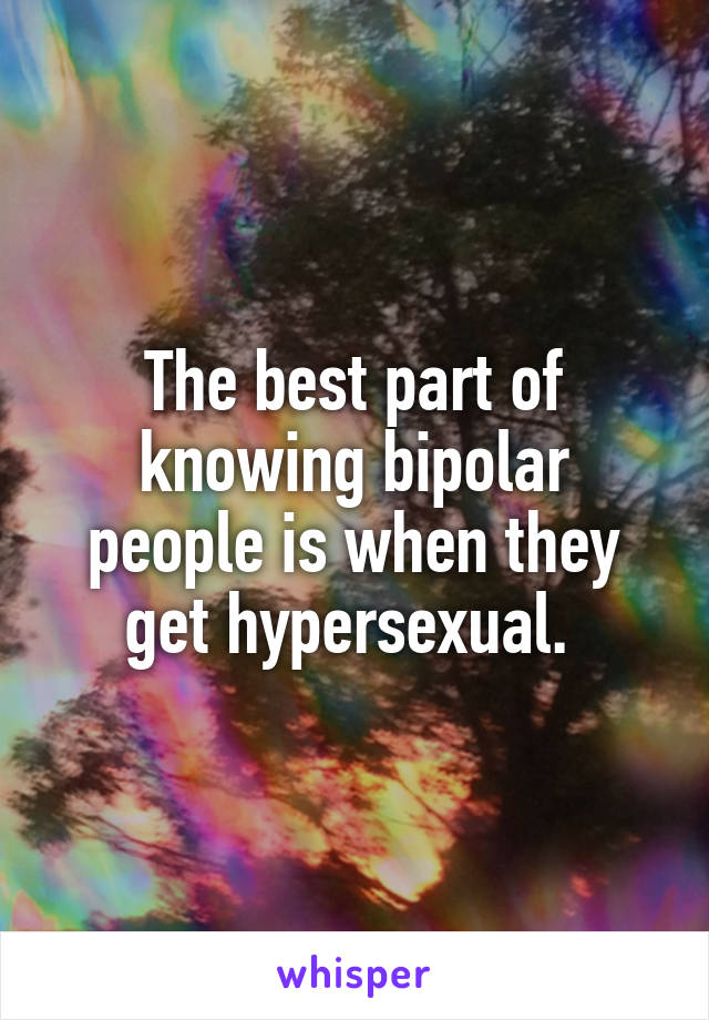 The best part of knowing bipolar people is when they get hypersexual. 