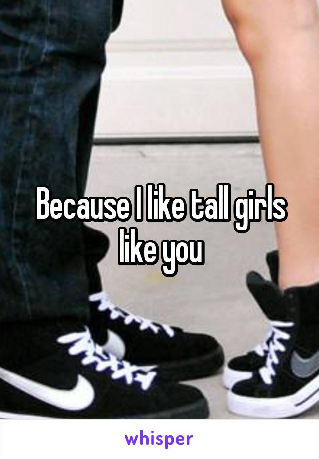 Because I like tall girls like you