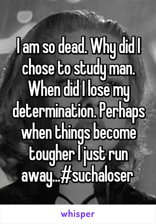 I am so dead. Why did I chose to study man. When did I lose my determination. Perhaps when things become tougher I just run away...#suchaloser 