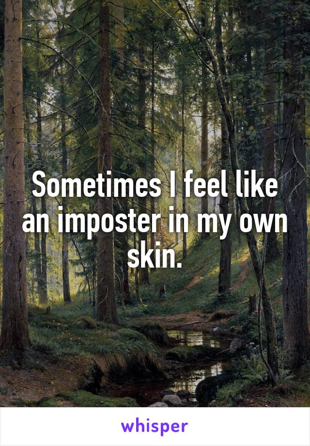 Sometimes I feel like an imposter in my own skin.